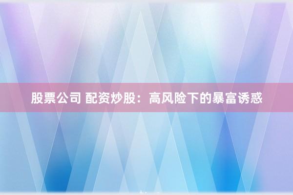 股票公司 配资炒股：高风险下的暴富诱惑