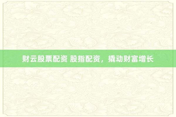 财云股票配资 股指配资，撬动财富增长