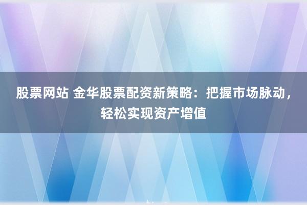 股票网站 金华股票配资新策略：把握市场脉动，轻松实现资产增值