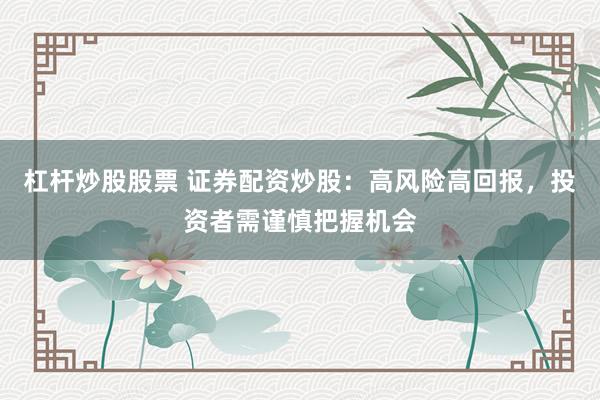 杠杆炒股股票 证券配资炒股：高风险高回报，投资者需谨慎把握机会