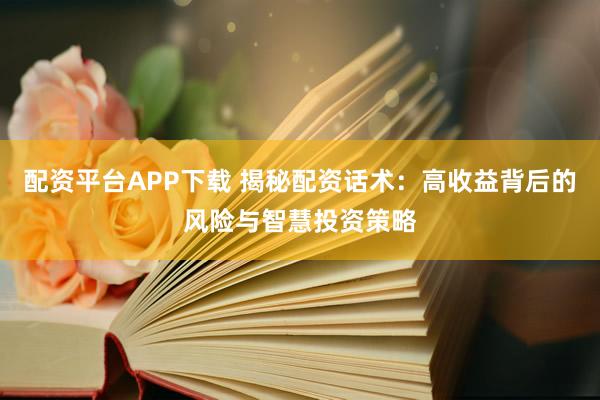 配资平台APP下载 揭秘配资话术：高收益背后的风险与智慧投资策略