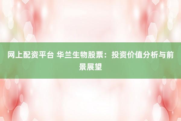 网上配资平台 华兰生物股票：投资价值分析与前景展望