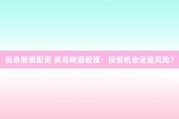 低息股票配资 青岛啤酒股票：投资机会还是风险？