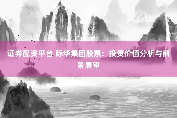 证券配资平台 际华集团股票:投资价值分析与前景展望