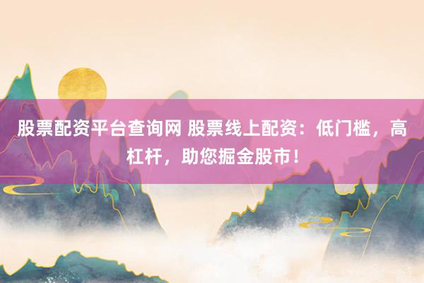 股票配资平台查询网 股票线上配资:低门槛,高杠杆,助您掘金股市!