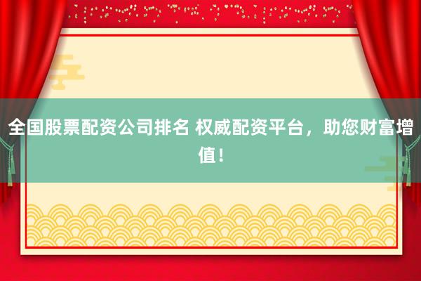 全国股票配资公司排名 权威配资平台，助您财富增值！