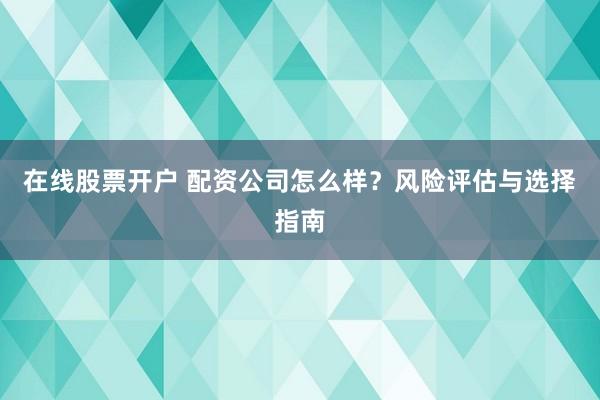 在线股票开户 配资公司怎么样?风险评估与选择指南