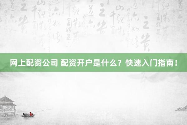网上配资公司 配资开户是什么？快速入门指南！