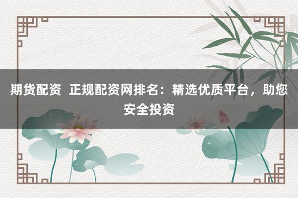 期货配资  正规配资网排名：精选优质平台，助您安全投资