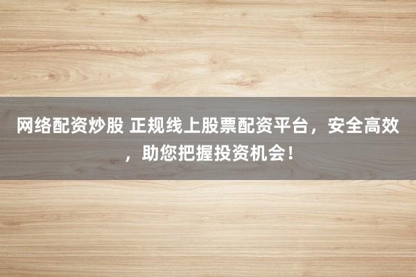 网络配资炒股 正规线上股票配资平台，安全高效，助您把握投资机会！