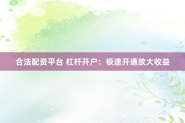 合法配资平台 杠杆开户：极速开通放大收益