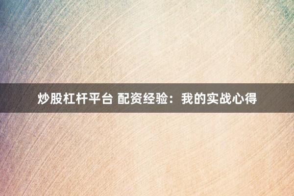 炒股杠杆平台 配资经验：我的实战心得