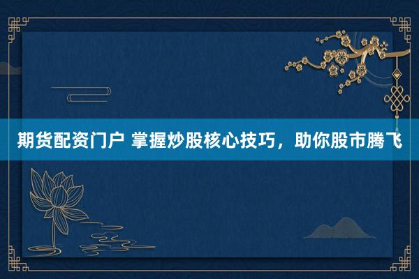 期货配资门户 掌握炒股核心技巧，助你股市腾飞