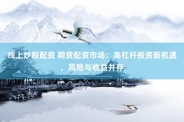 线上炒股配资 期货配资市场：高杠杆投资新机遇，风险与收益并存