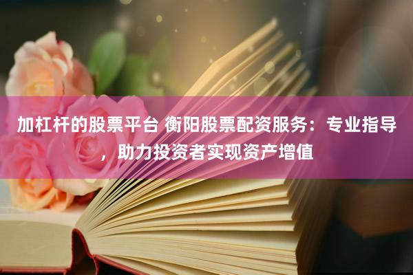 加杠杆的股票平台 衡阳股票配资服务：专业指导，助力投资者实现资产增值