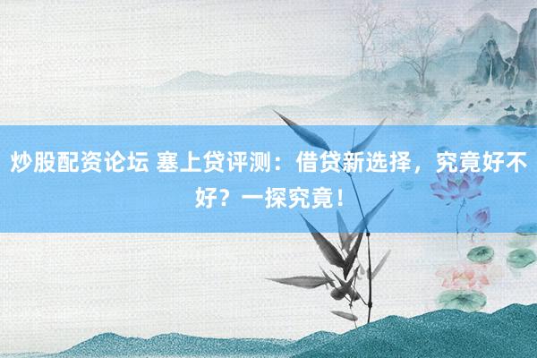 炒股配资论坛 塞上贷评测:借贷新选择,究竟好不好?一探究竟!