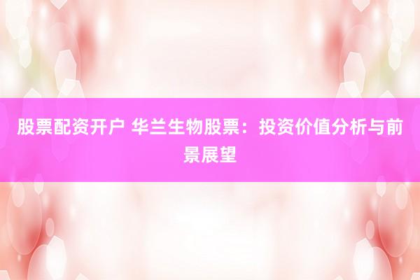 股票配资开户 华兰生物股票：投资价值分析与前景展望