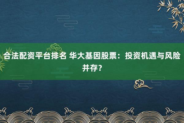 合法配资平台排名 华大基因股票:投资机遇与风险并存?