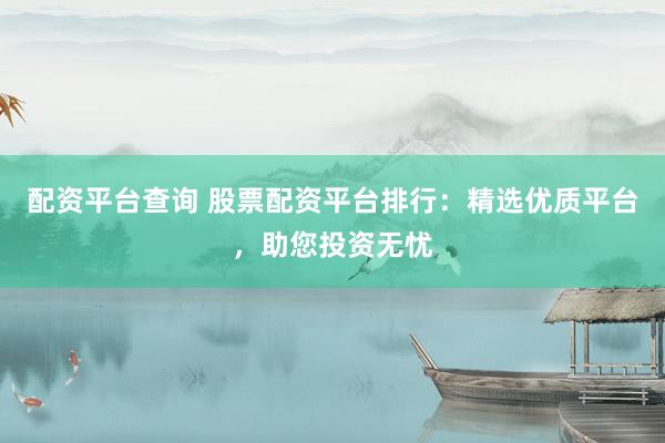配资平台查询 股票配资平台排行：精选优质平台，助您投资无忧
