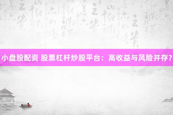 小盘股配资 股票杠杆炒股平台：高收益与风险并存？