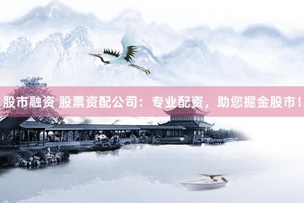 股市融资 股票资配公司：专业配资，助您掘金股市！