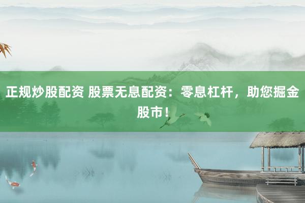 正规炒股配资 股票无息配资：零息杠杆，助您掘金股市！