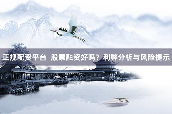 正规配资平台 股票融资好吗?利弊分析与风险提示