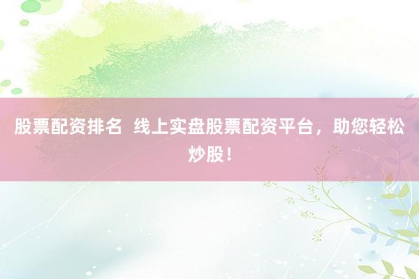 股票配资排名  线上实盘股票配资平台，助您轻松炒股！