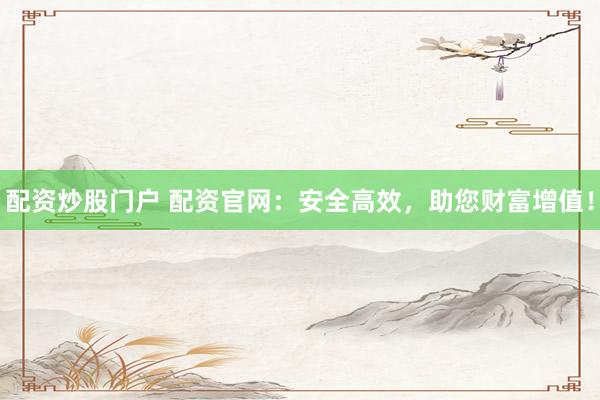配资炒股门户 配资官网：安全高效，助您财富增值！