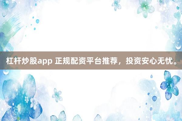 杠杆炒股app 正规配资平台推荐，投资安心无忧。