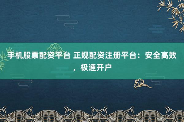 手机股票配资平台 正规配资注册平台：安全高效，极速开户