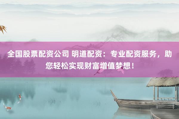 全国股票配资公司 明道配资：专业配资服务，助您轻松实现财富增值梦想！