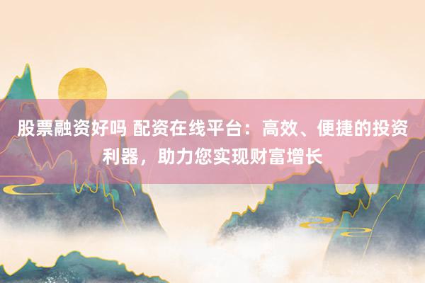 股票融资好吗 配资在线平台：高效、便捷的投资利器，助力您实现财富增长
