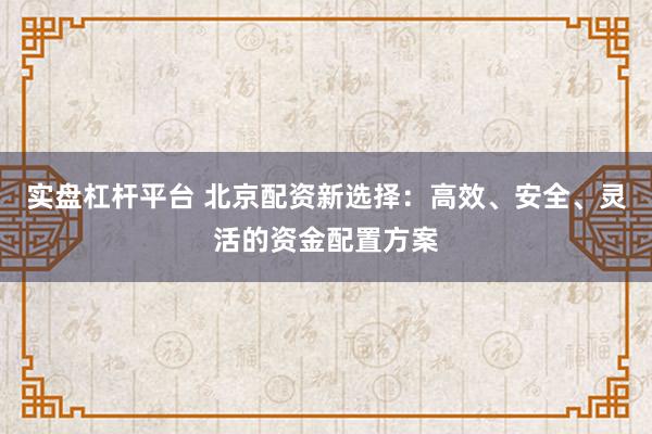 实盘杠杆平台 北京配资新选择：高效、安全、灵活的资金配置方案