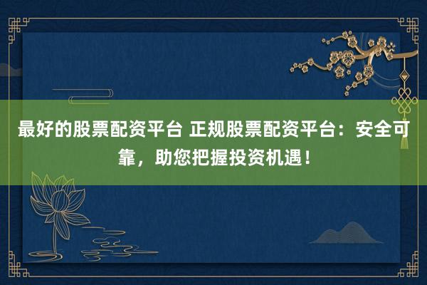 最好的股票配资平台 正规股票配资平台：安全可靠，助您把握投资机遇！