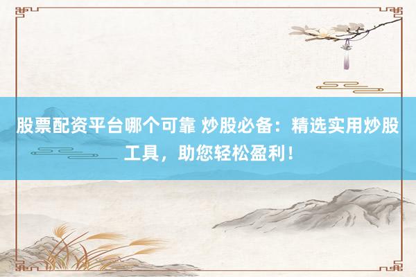 股票配资平台哪个可靠 炒股必备：精选实用炒股工具，助您轻松盈利！