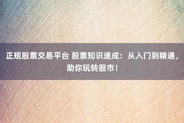 正规股票交易平台 股票知识速成：从入门到精通，助你玩转股市！