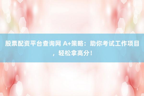 股票配资平台查询网 A+策略:助你考试工作项目,轻松拿高分!