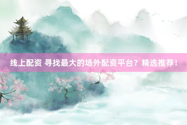 线上配资 寻找最大的场外配资平台？精选推荐！