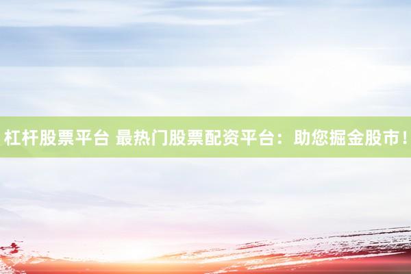 杠杆股票平台 最热门股票配资平台：助您掘金股市！