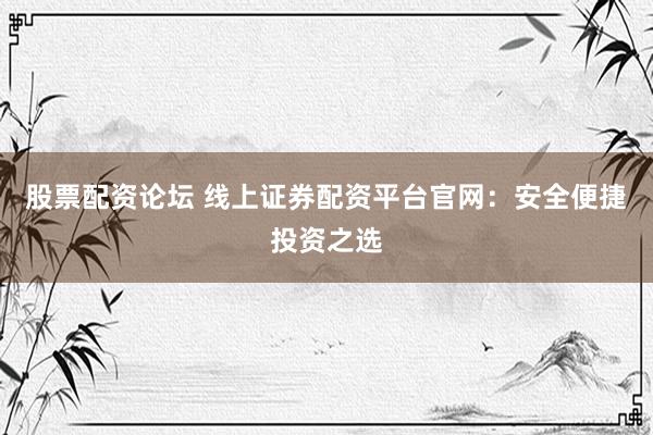 股票配资论坛 线上证券配资平台官网:安全便捷投资之选