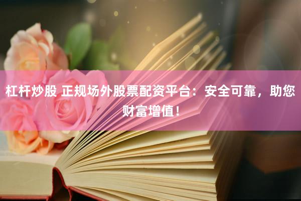 杠杆炒股 正规场外股票配资平台：安全可靠，助您财富增值！