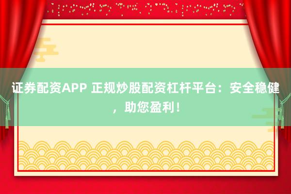 证券配资APP 正规炒股配资杠杆平台：安全稳健，助您盈利！
