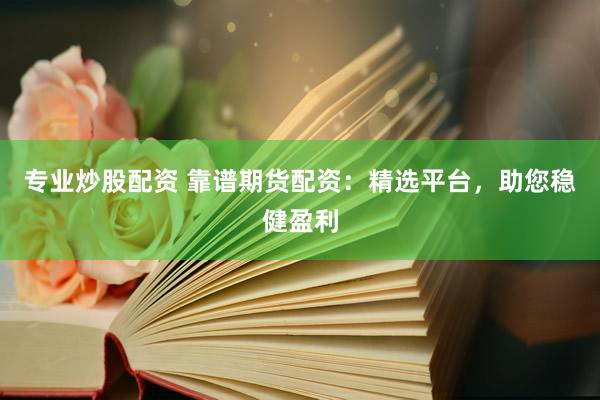 专业炒股配资 靠谱期货配资：精选平台，助您稳健盈利