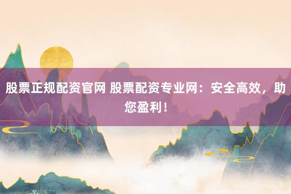 股票正规配资官网 股票配资专业网:安全高效,助您盈利!