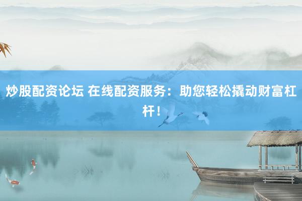 炒股配资论坛 在线配资服务：助您轻松撬动财富杠杆！