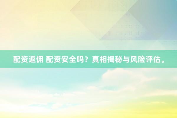 配资返佣 配资安全吗？真相揭秘与风险评估。