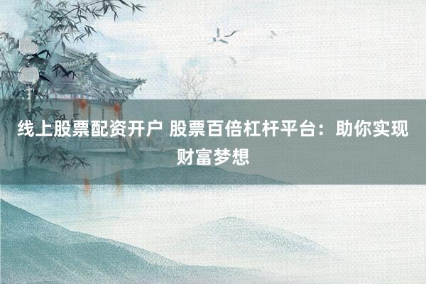 线上股票配资开户 股票百倍杠杆平台：助你实现财富梦想