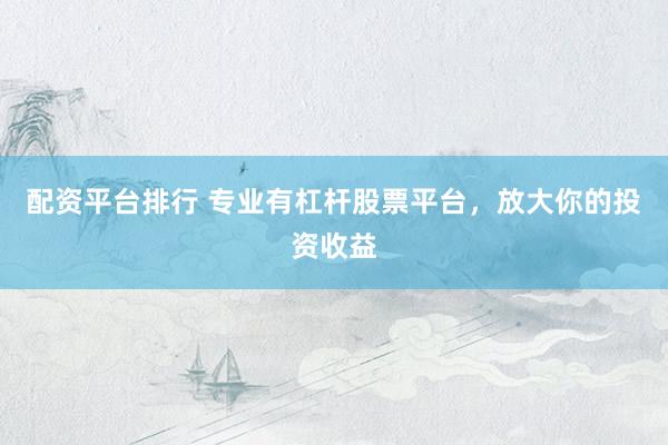 配资平台排行 专业有杠杆股票平台，放大你的投资收益