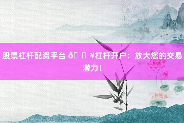 股票杠杆配资平台 🔥杠杆开户：放大您的交易潜力！